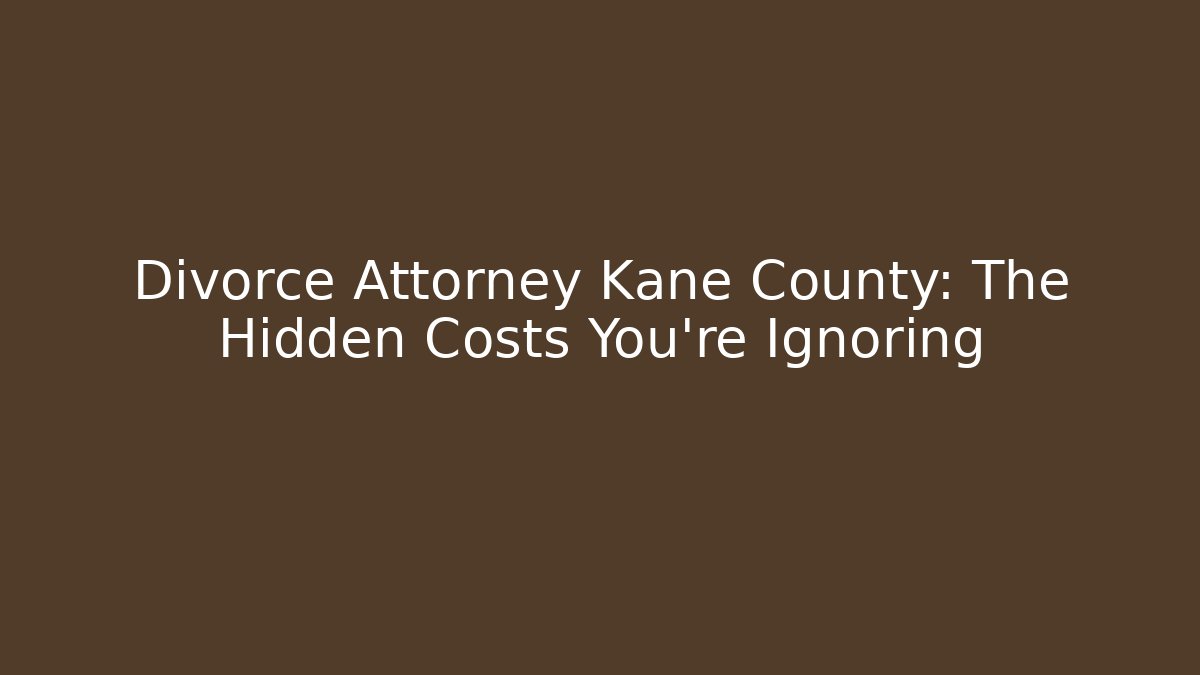 Divorce Attorney Kane County: The Hidden Costs You’re Ignoring