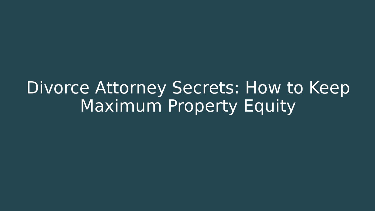 Divorce Attorney Secrets: How to Keep Maximum Property Equity
