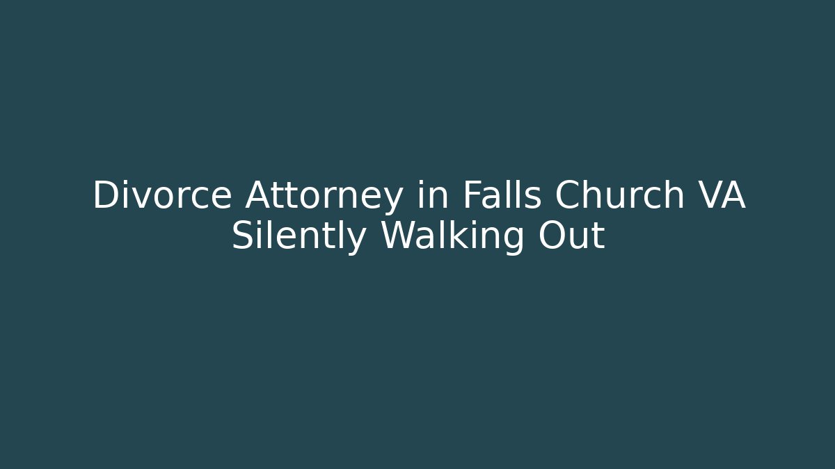 Divorce Attorney in Falls Church VA Silently Walking Out - WealthxGroup