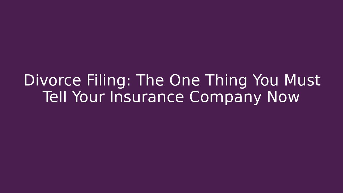 Divorce Filing: The One Thing You Must Tell Your Insurance Company Now