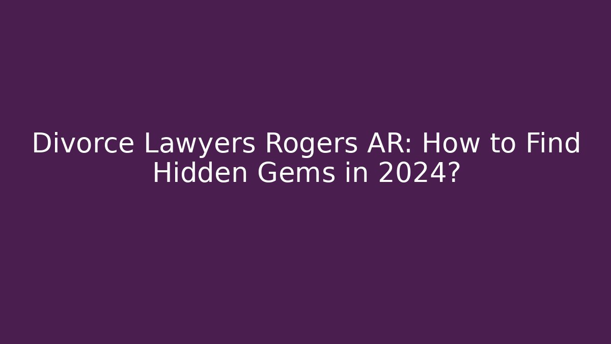 Divorce Lawyers Rogers AR: How to Find Hidden Gems in 2024?
