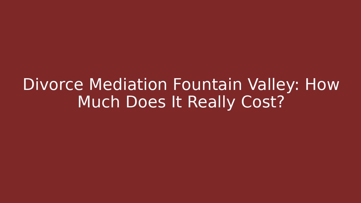 Divorce Mediation Fountain Valley: How Much Does It Really Cost?