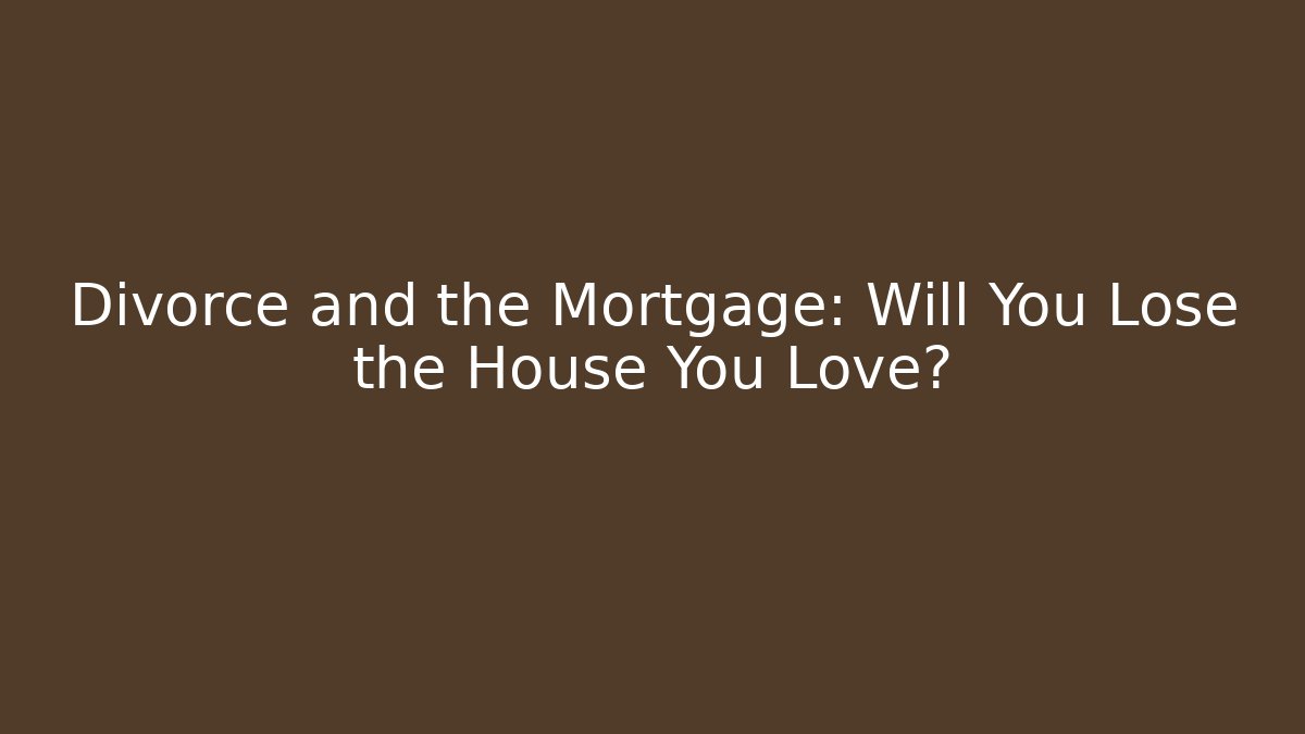 Divorce and the Mortgage: Will You Lose the House You Love?