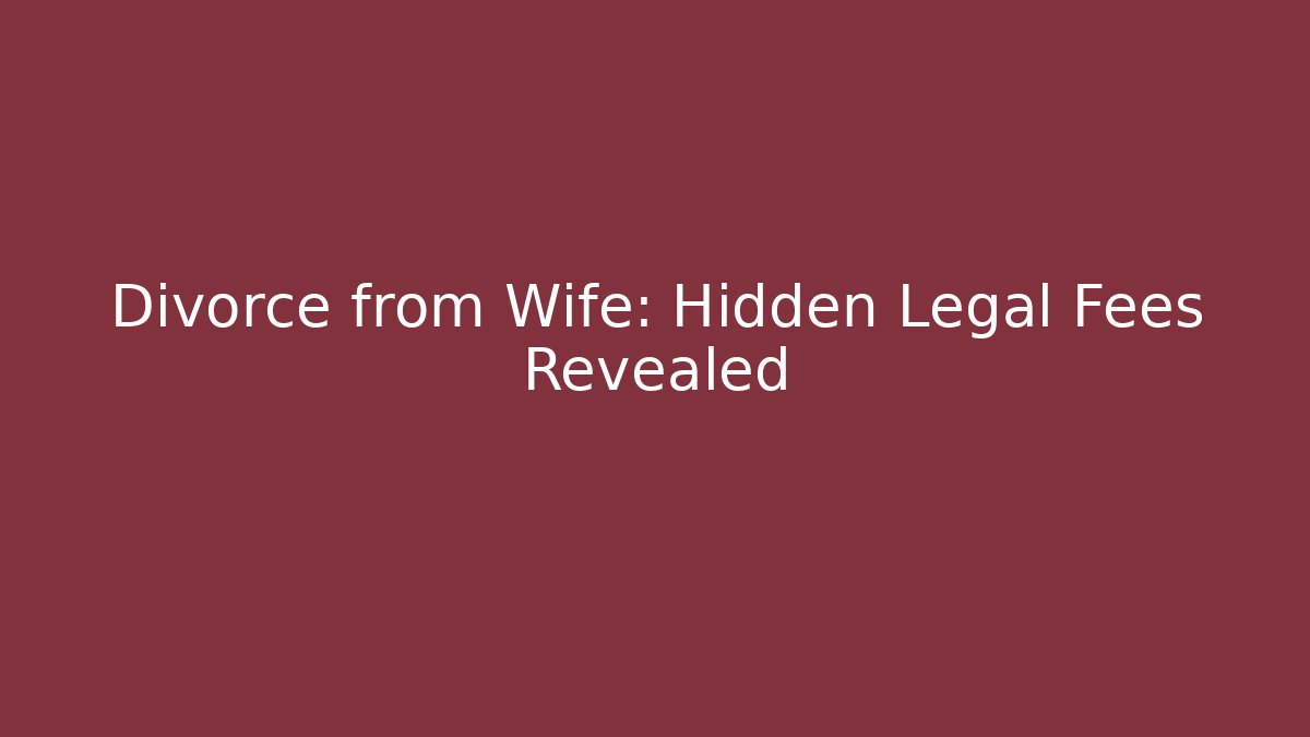 Divorce from Wife: Hidden Legal Fees Revealed