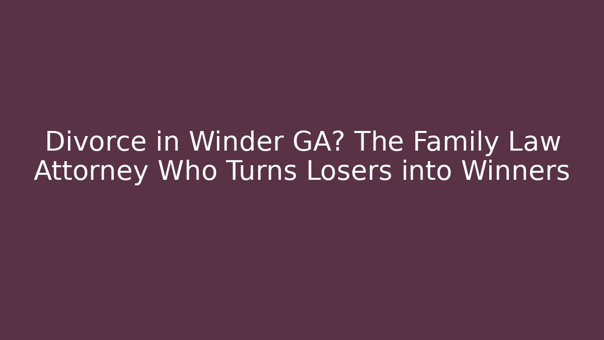 Divorce in Winder GA? The Family Law Attorney Who Turns Losers into Winners