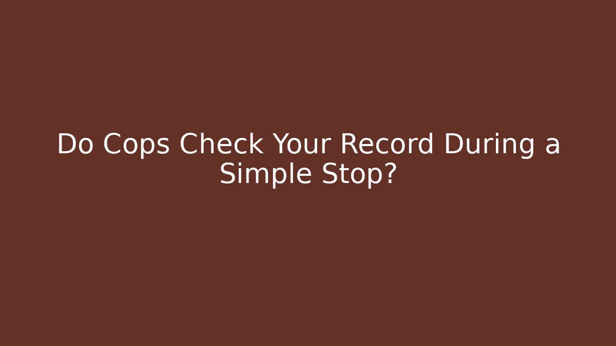 Do Cops Check Your Record During a Simple Stop? - WealthxGroup