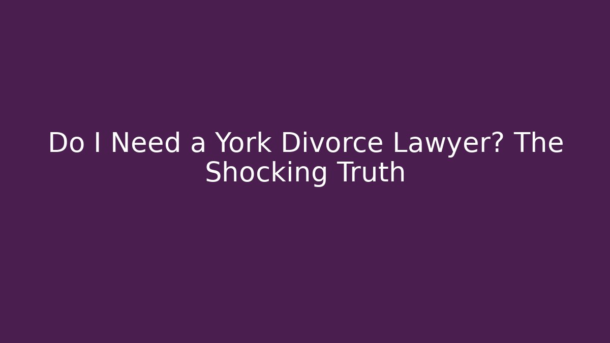 Do I Need a York Divorce Lawyer? The Shocking Truth