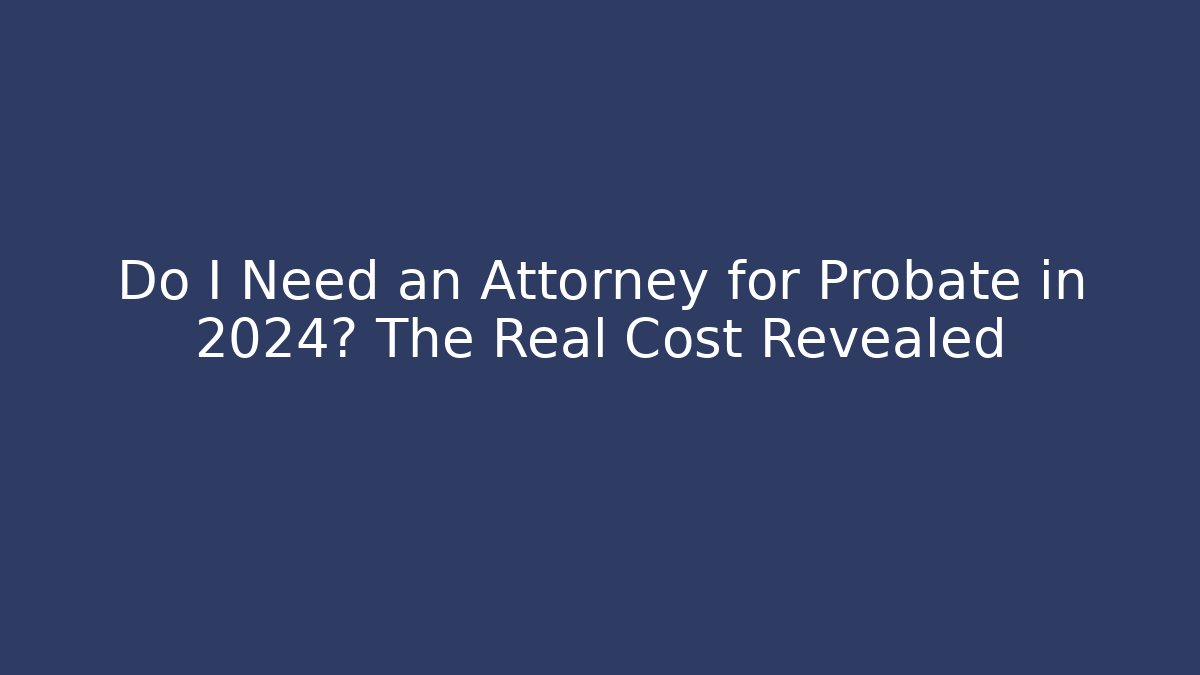 Do I Need an Attorney for Probate in 2024? The Real Cost Revealed