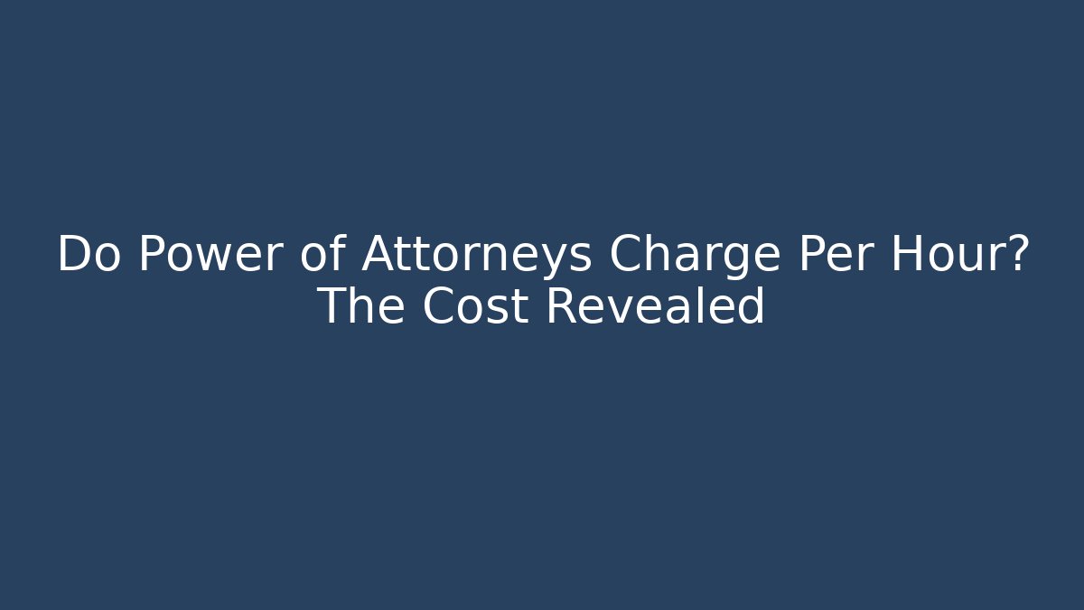 Do Power of Attorneys Charge Per Hour? The Cost Revealed