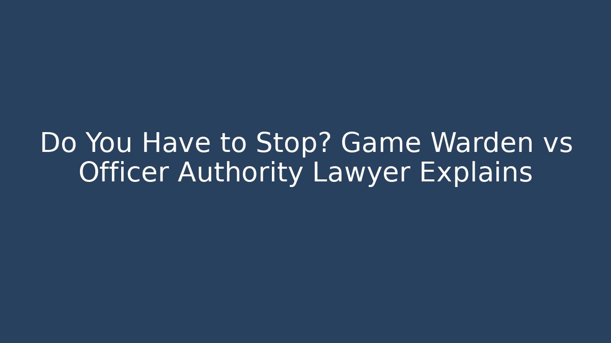 Do You Have to Stop? Game Warden vs Officer Authority Lawyer Explains