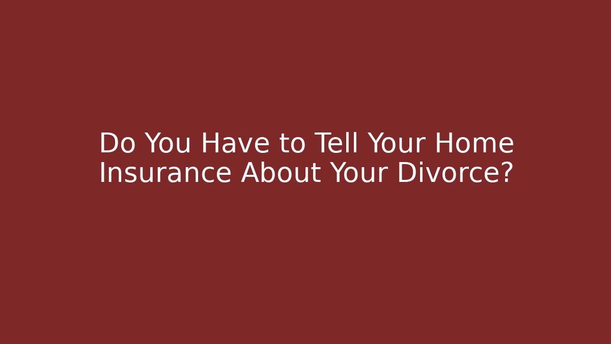Do You Have to Tell Your Home Insurance About Your Divorce?