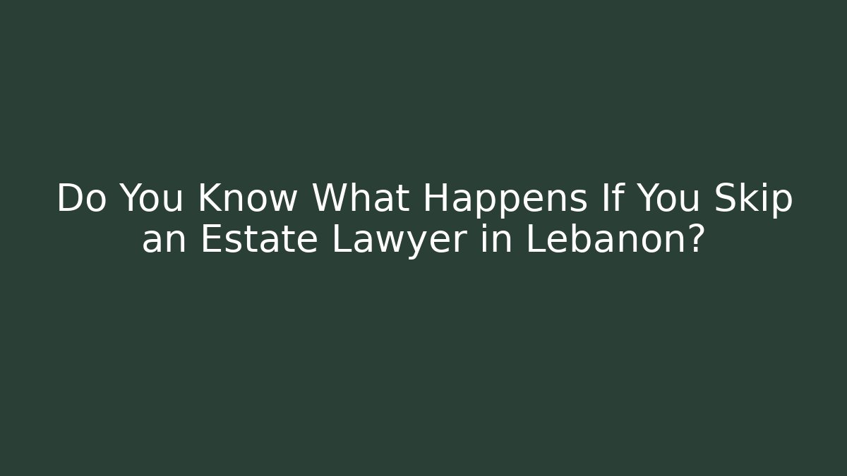 Do You Know What Happens If You Skip an Estate Lawyer in Lebanon?