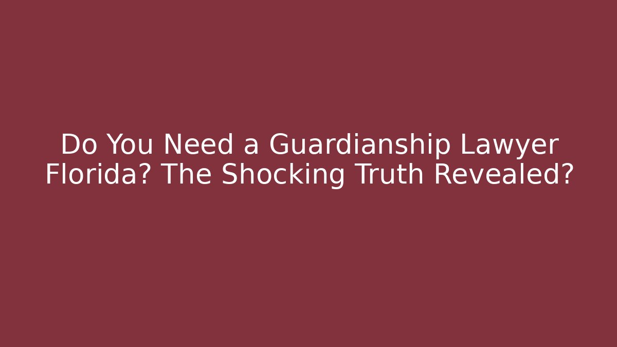 Do You Need a Guardianship Lawyer Florida? The Shocking Truth Revealed?