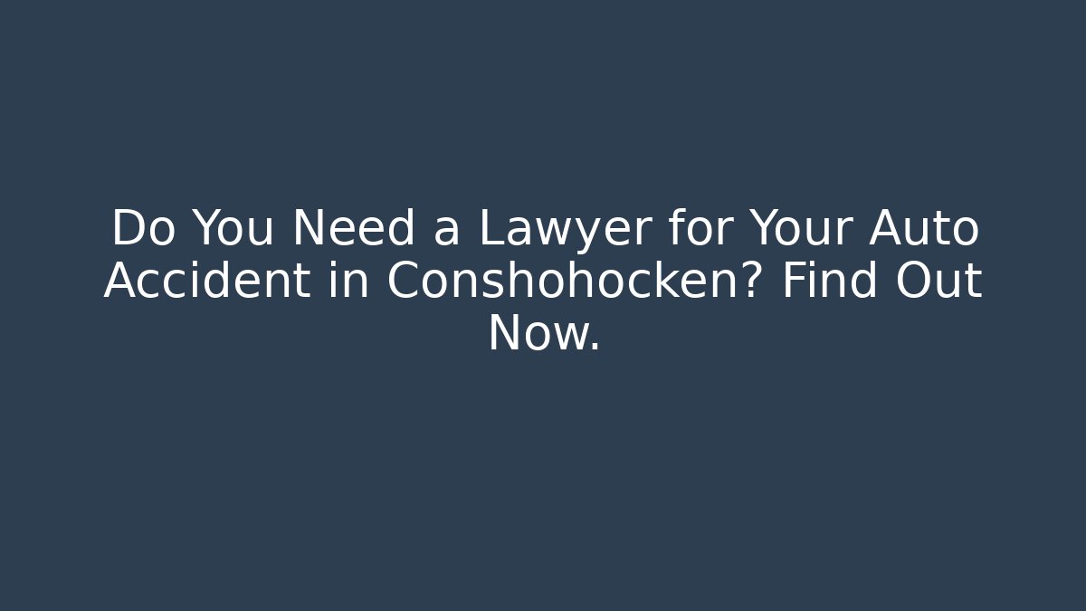 Do You Need a Lawyer for Your Auto Accident in Conshohocken? Find Out Now.