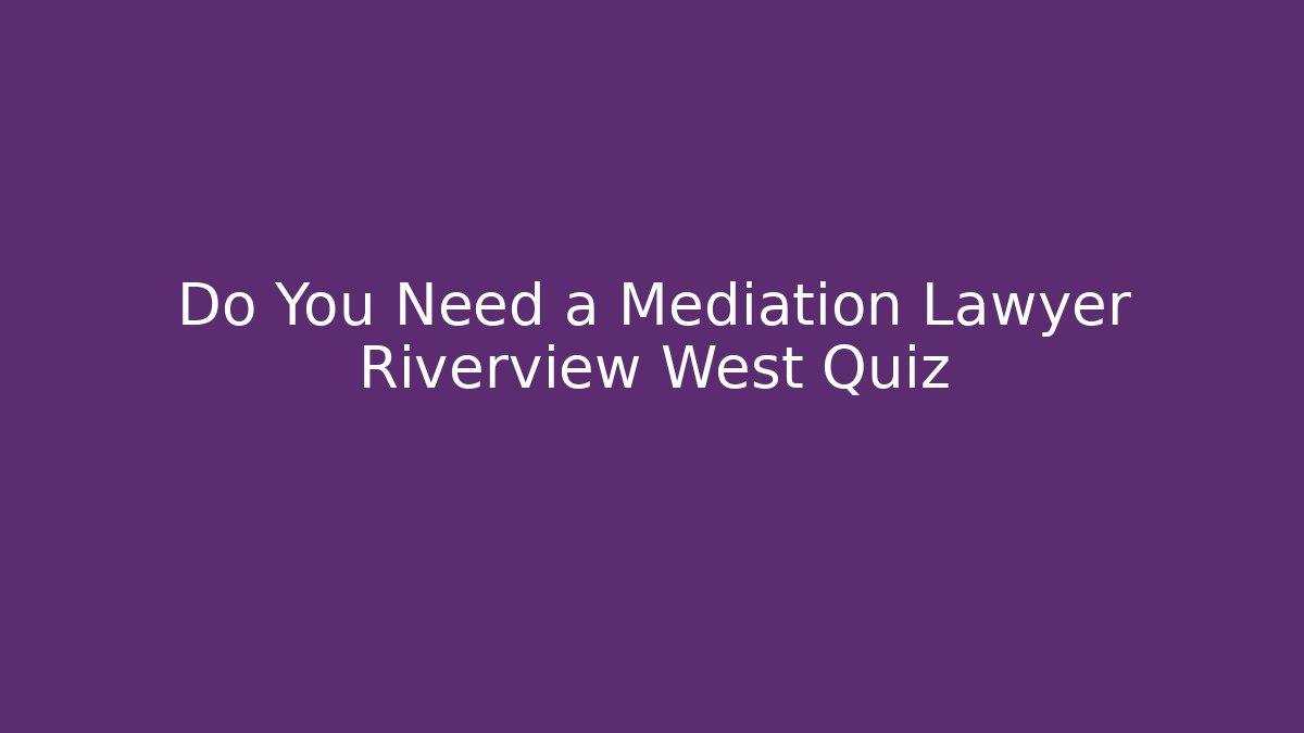 Do You Need a Mediation Lawyer Riverview West Quiz