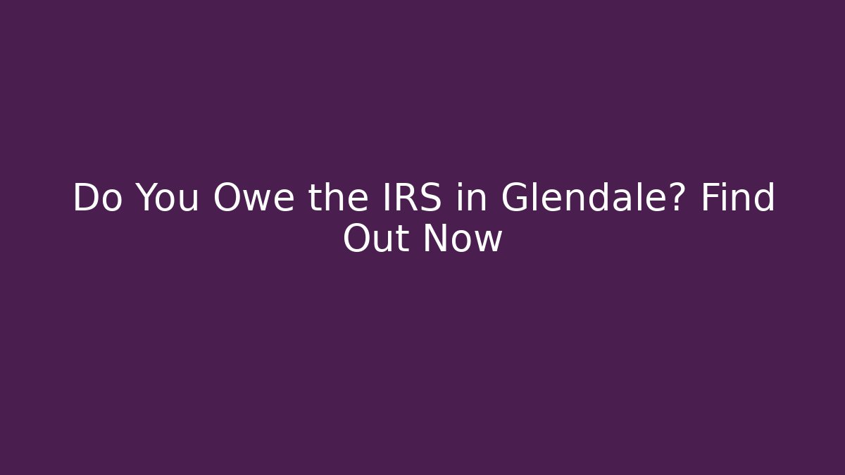 Do You Owe the IRS in Glendale? Find Out Now - WealthxGroup