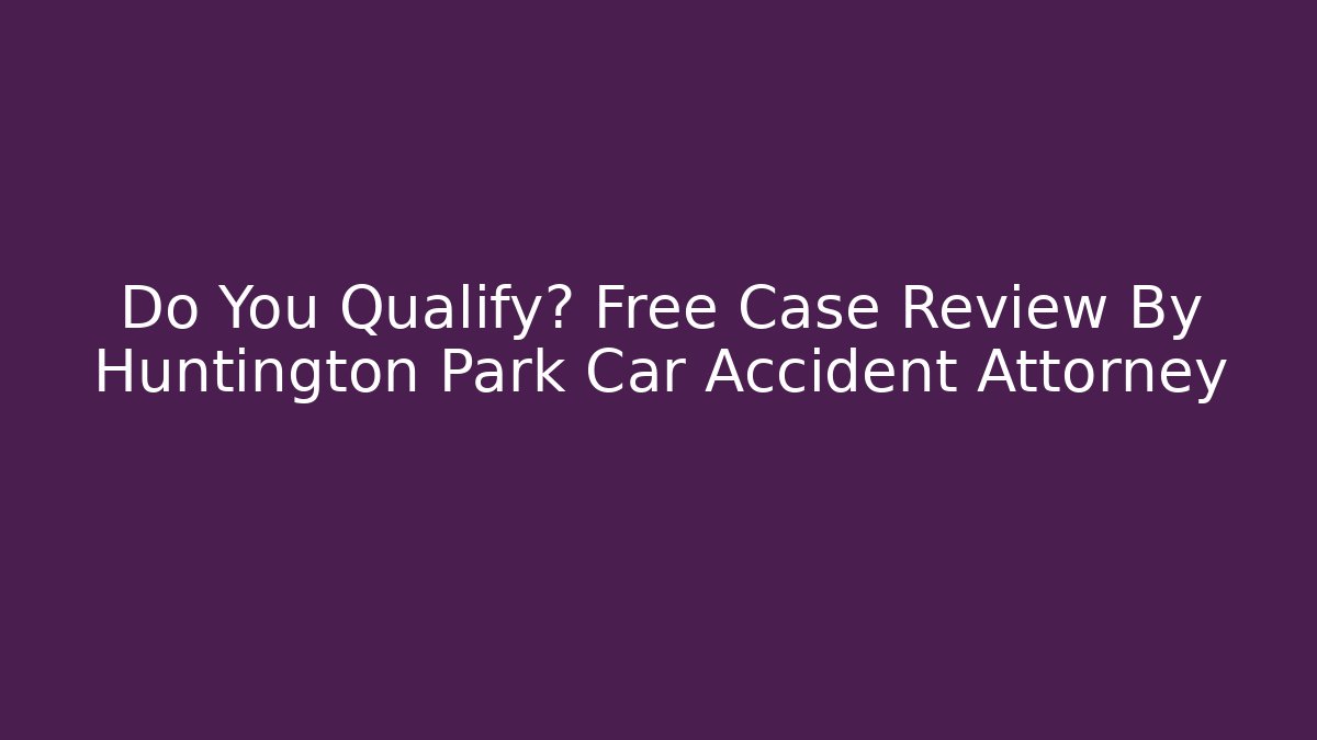 Do You Qualify? Free Case Review By Huntington Park Car Accident Attorney