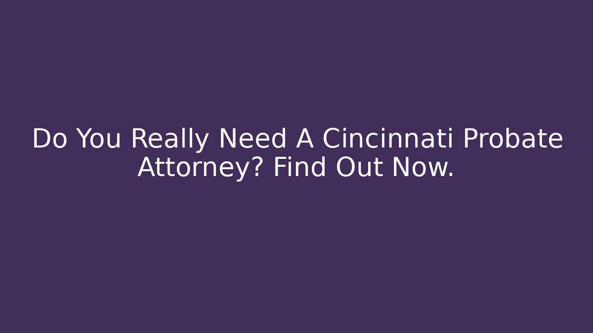 Do You Really Need A Cincinnati Probate Attorney? Find Out Now.