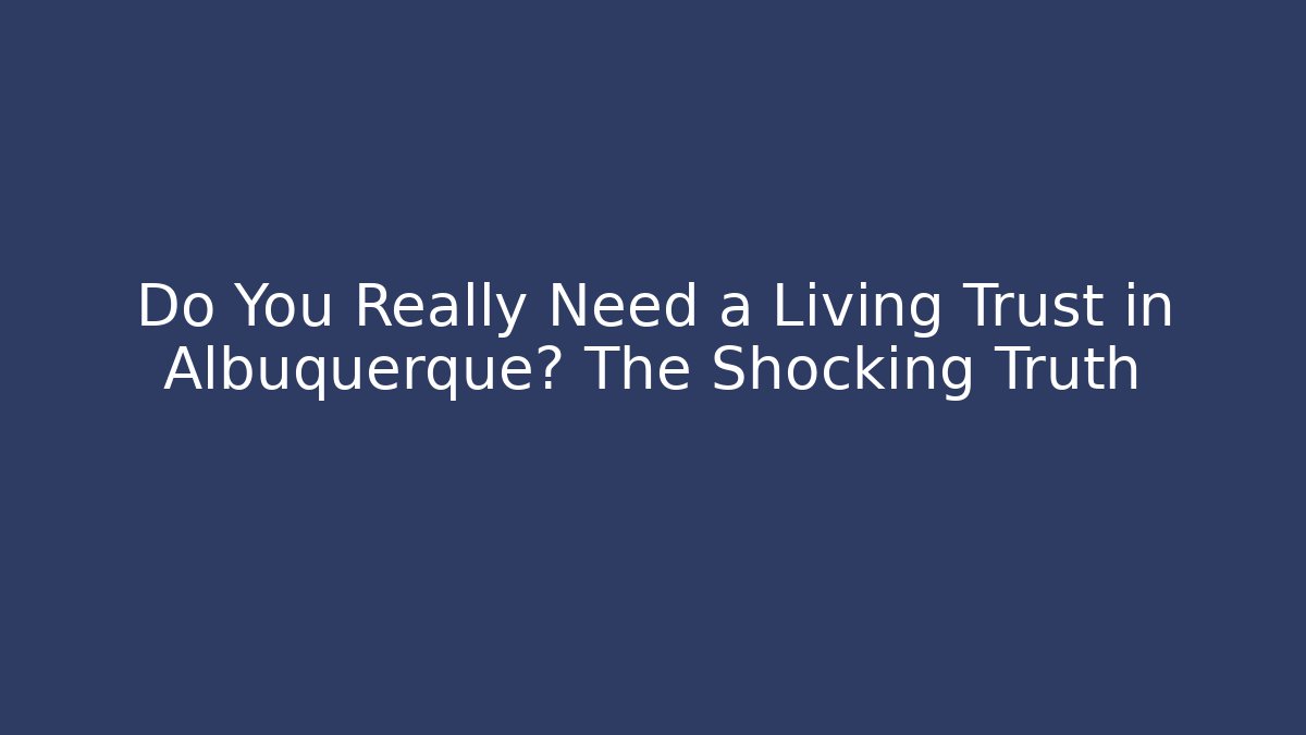 Do You Really Need a Living Trust in Albuquerque? The Shocking Truth