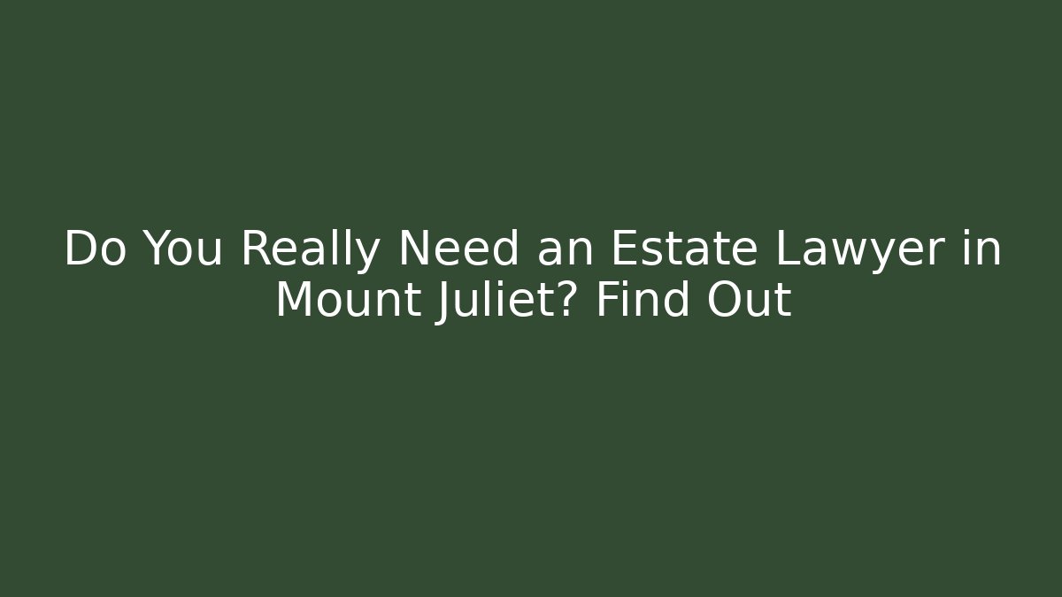 Do You Really Need an Estate Lawyer in Mount Juliet? Find Out