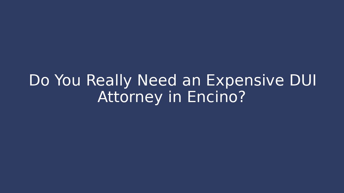 Do You Really Need an Expensive DUI Attorney in Encino?