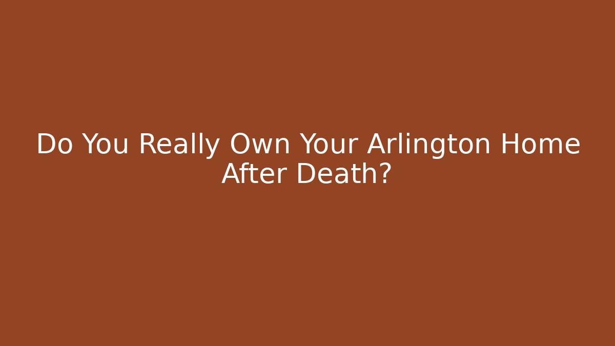 Do You Really Own Your Arlington Home After Death?