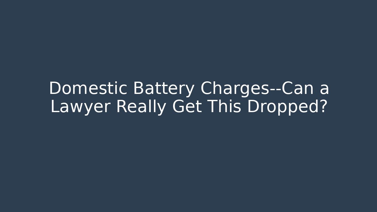 Domestic Battery Charges—Can a Lawyer Really Get This Dropped?
