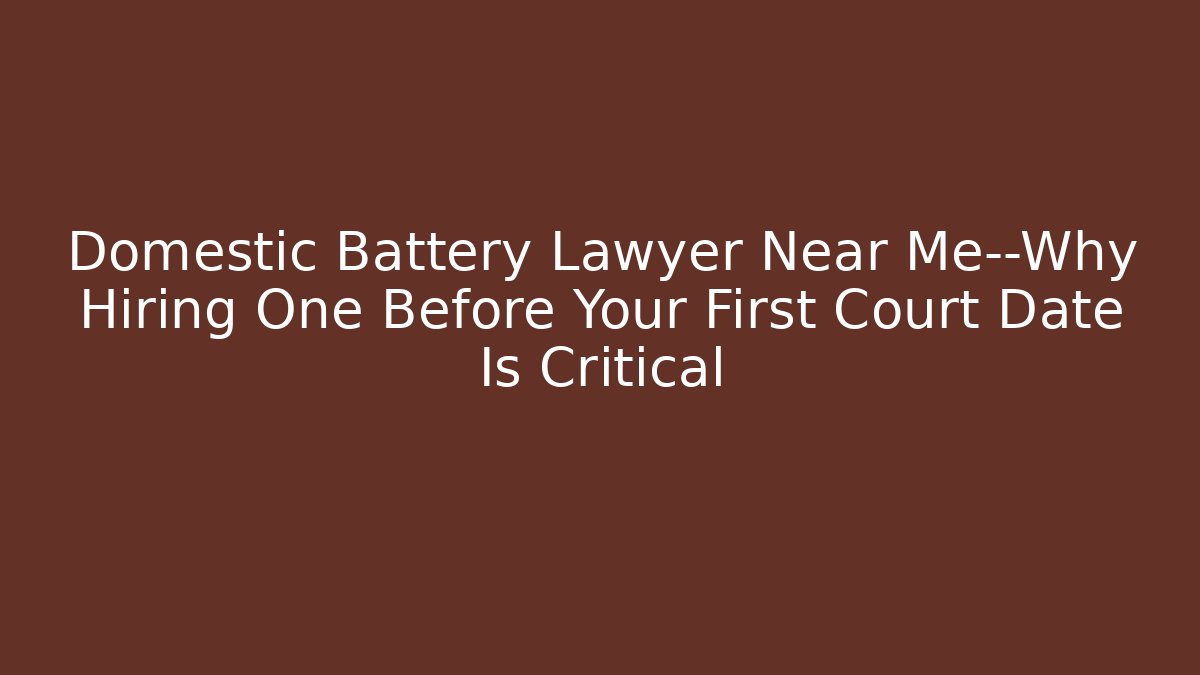 Domestic Battery Lawyer Near Me—Why Hiring One Before Your First Court Date Is Critical