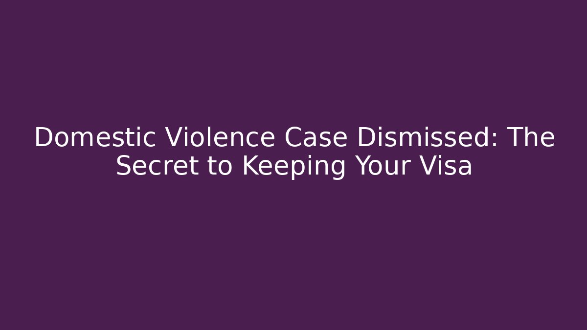Domestic Violence Case Dismissed: The Secret to Keeping Your Visa