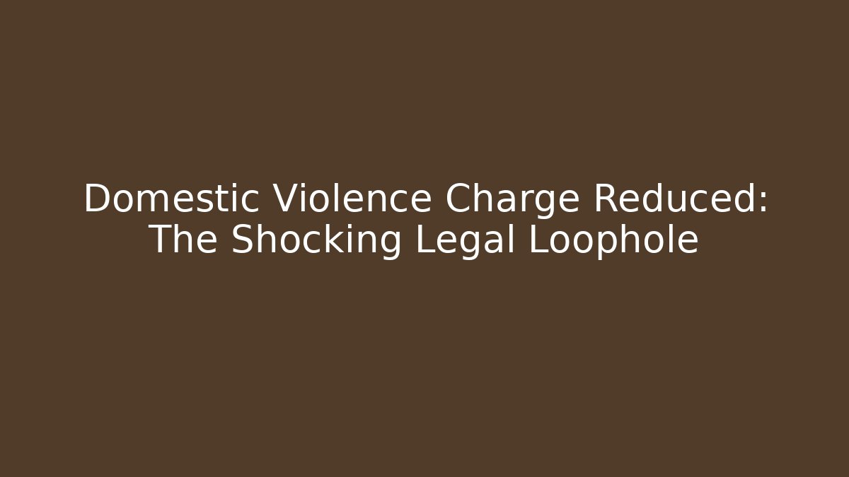 Domestic Violence Charge Reduced: The Shocking Legal Loophole