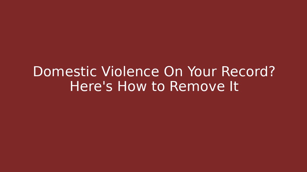 Domestic Violence On Your Record? Here’s How to Remove It