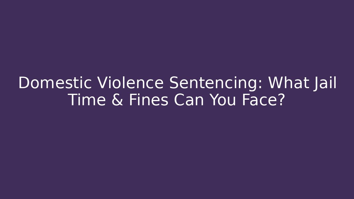 Domestic Violence Sentencing: What Jail Time & Fines Can You Face?