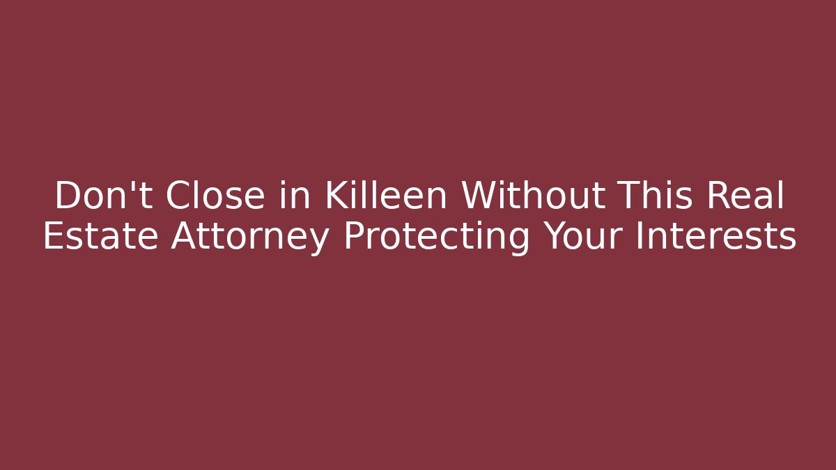 Don't Close in Killeen Without This Real Estate Attorney Protecting Your Interests