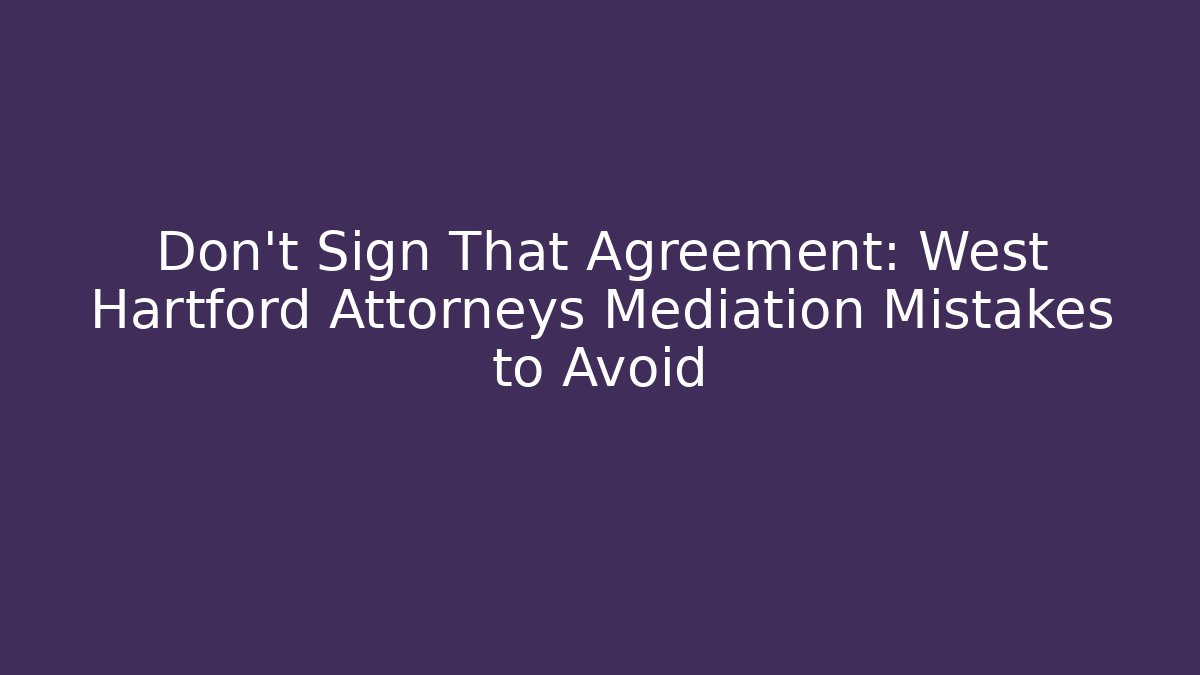 Don't Sign That Agreement: West Hartford Attorneys Mediation Mistakes to Avoid