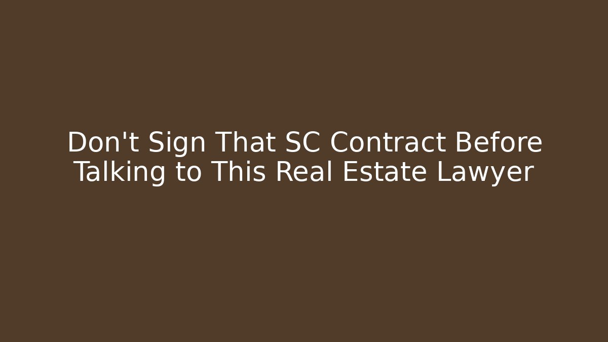 Don't Sign That SC Contract Before Talking to This Real Estate Lawyer