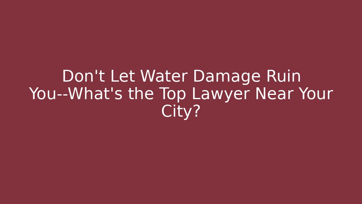 Don’t Let Water Damage Ruin You—What’s the Top Lawyer Near Your City?