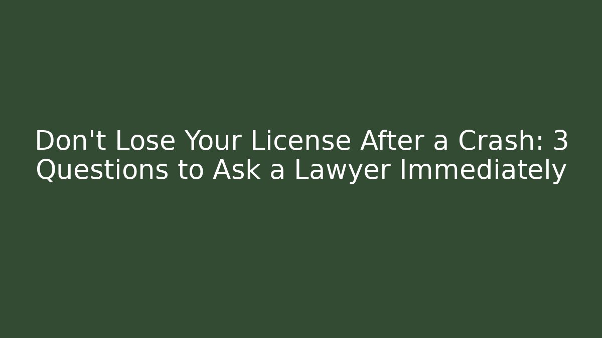 Don’t Lose Your License After a Crash: 3 Questions to Ask a Lawyer Immediately