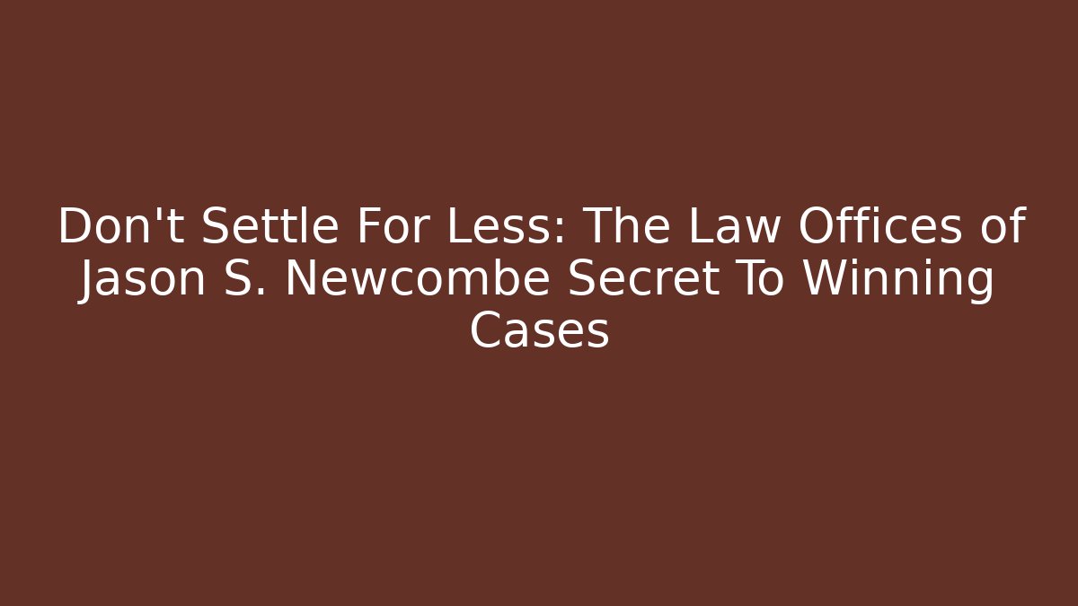 Don’t Settle For Less: The Law Offices of Jason S. Newcombe Secret To Winning Cases