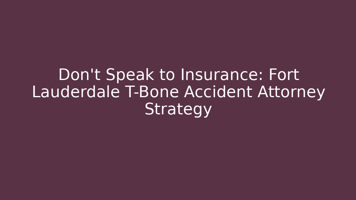 Don’t Speak to Insurance: Fort Lauderdale T-Bone Accident Attorney Strategy