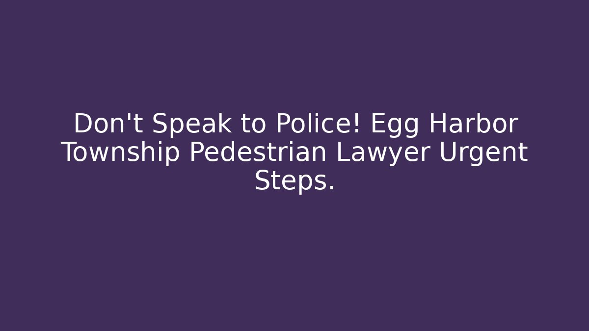 Don’t Speak to Police! Egg Harbor Township Pedestrian Lawyer Urgent Steps.