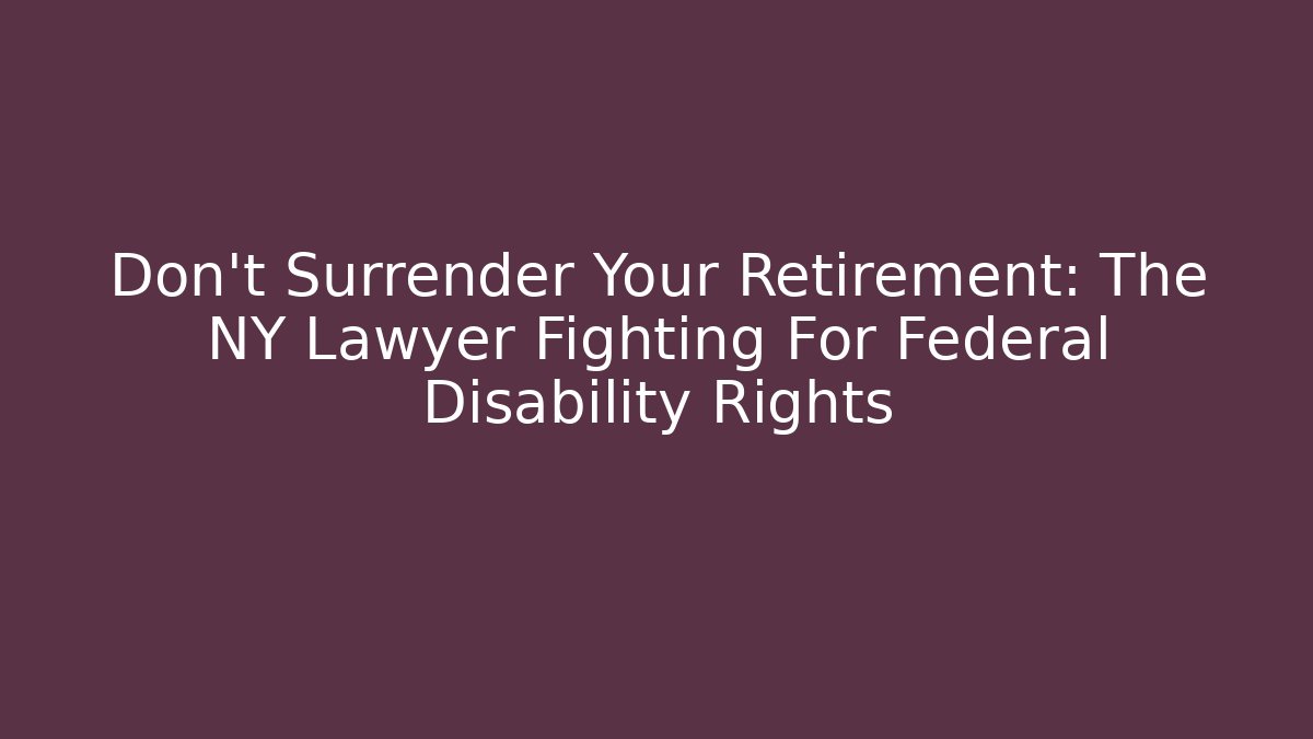 Don’t Surrender Your Retirement: The NY Lawyer Fighting For Federal Disability Rights