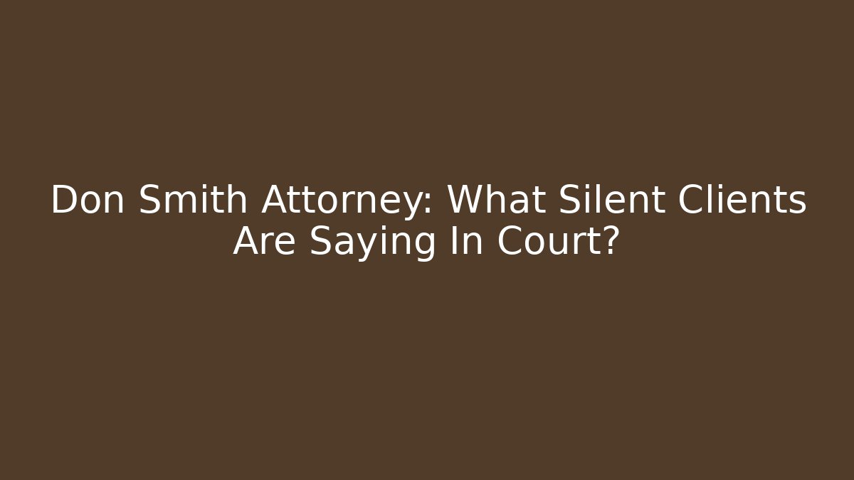 Don Smith Attorney: What Silent Clients Are Saying In Court?
