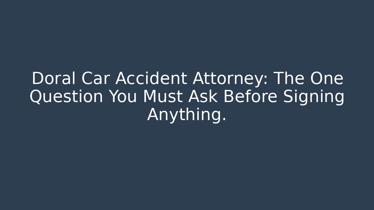 Doral Car Accident Attorney: The One Question You Must Ask Before Signing Anything.