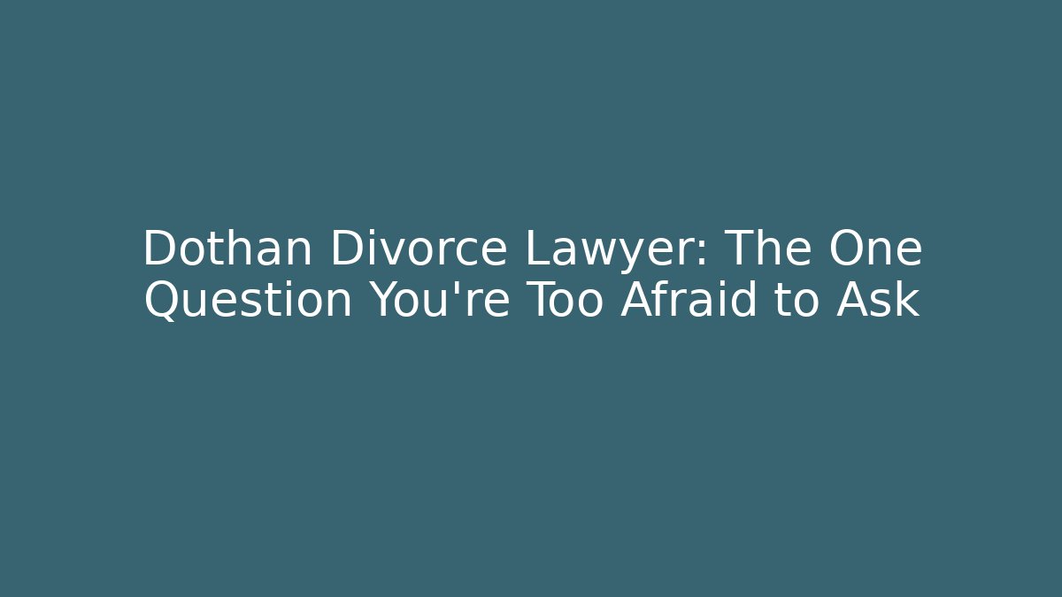 Dothan Divorce Lawyer: The One Question You’re Too Afraid to Ask