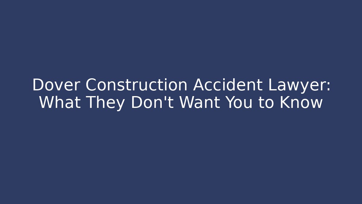 Dover Construction Accident Lawyer: What They Don’t Want You to Know