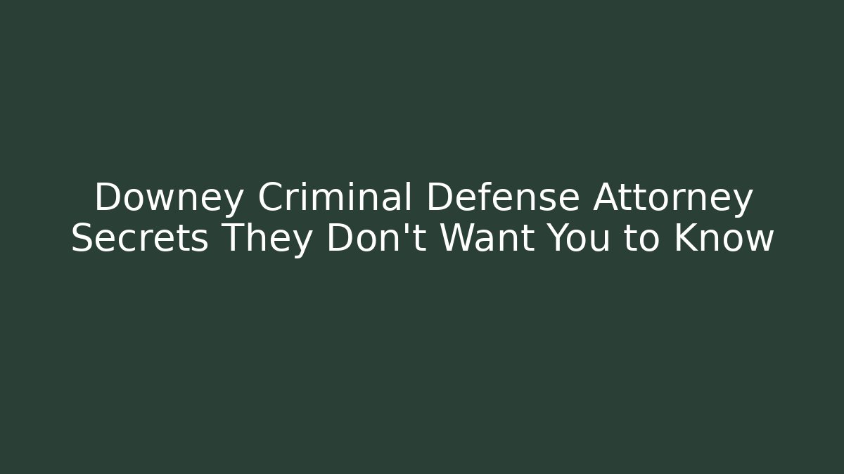 Downey Criminal Defense Attorney Secrets They Don’t Want You to Know