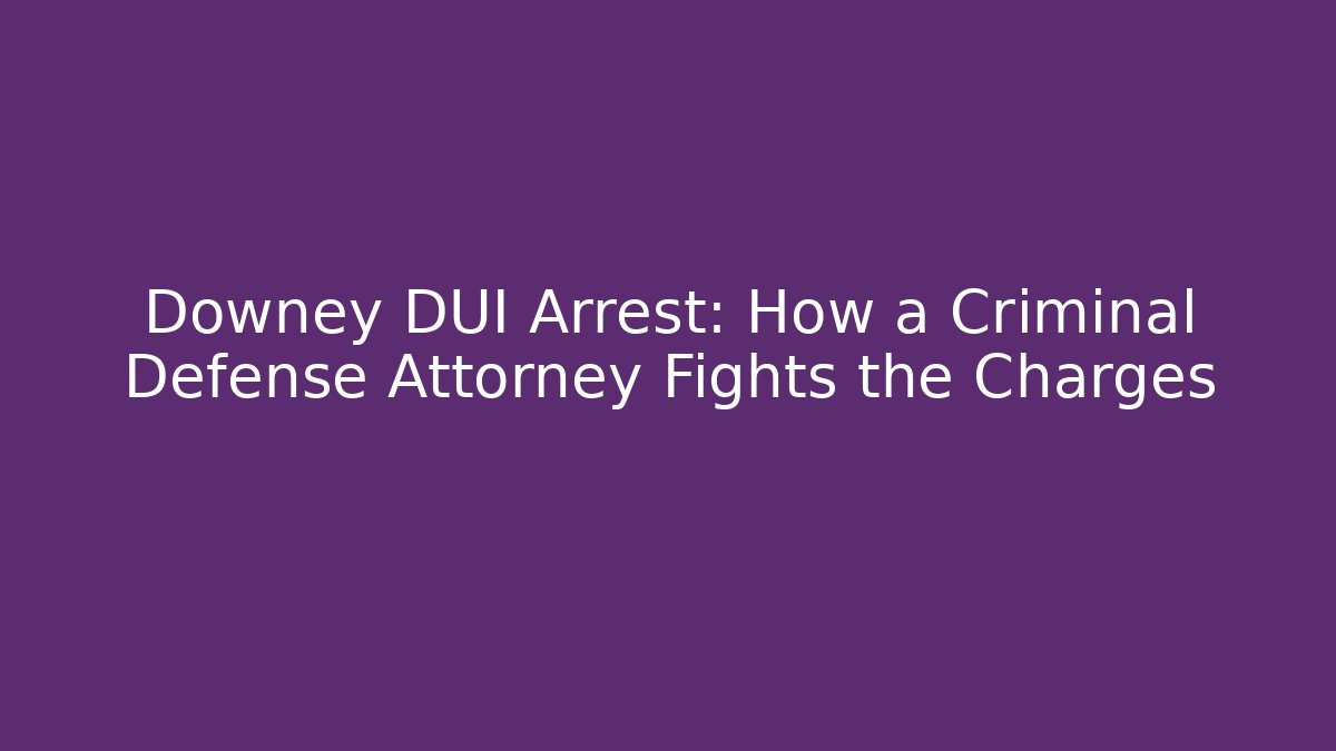 Downey DUI Arrest: How a Criminal Defense Attorney Fights the Charges