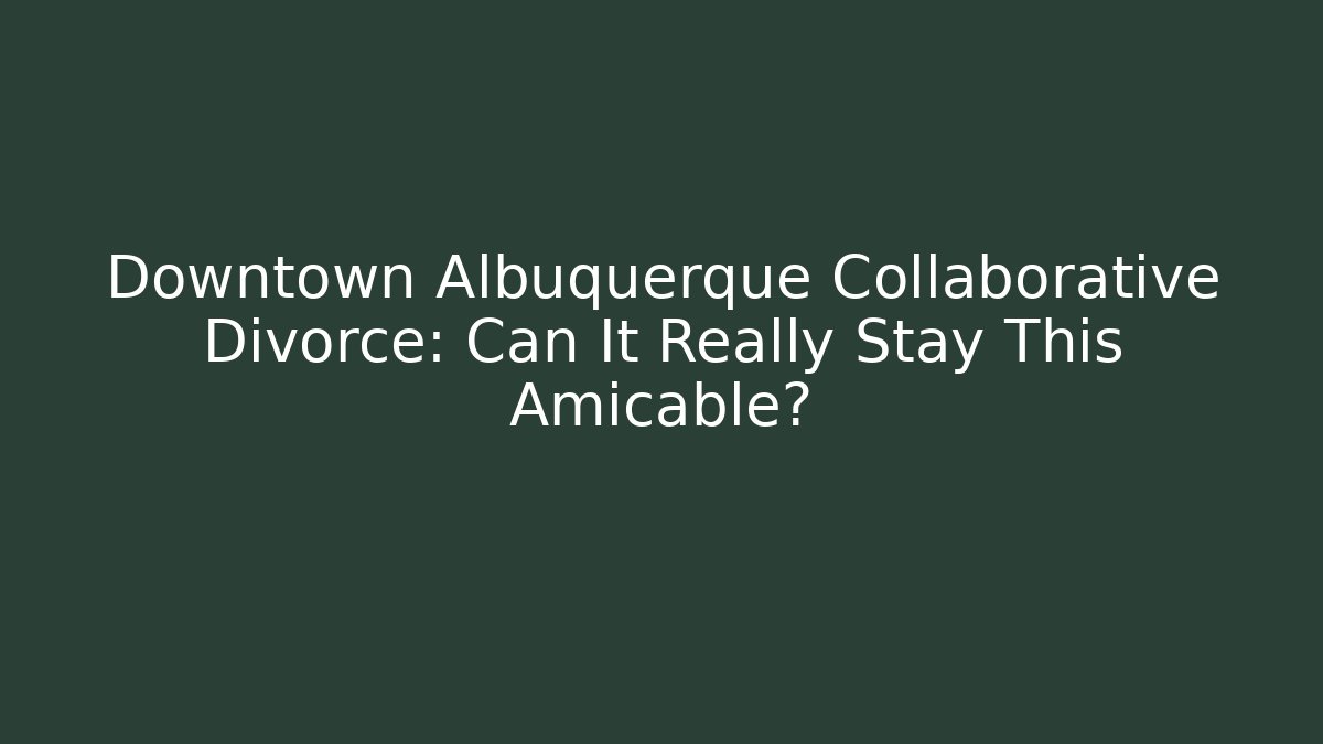 Downtown Albuquerque Collaborative Divorce: Can It Really Stay This Amicable?
