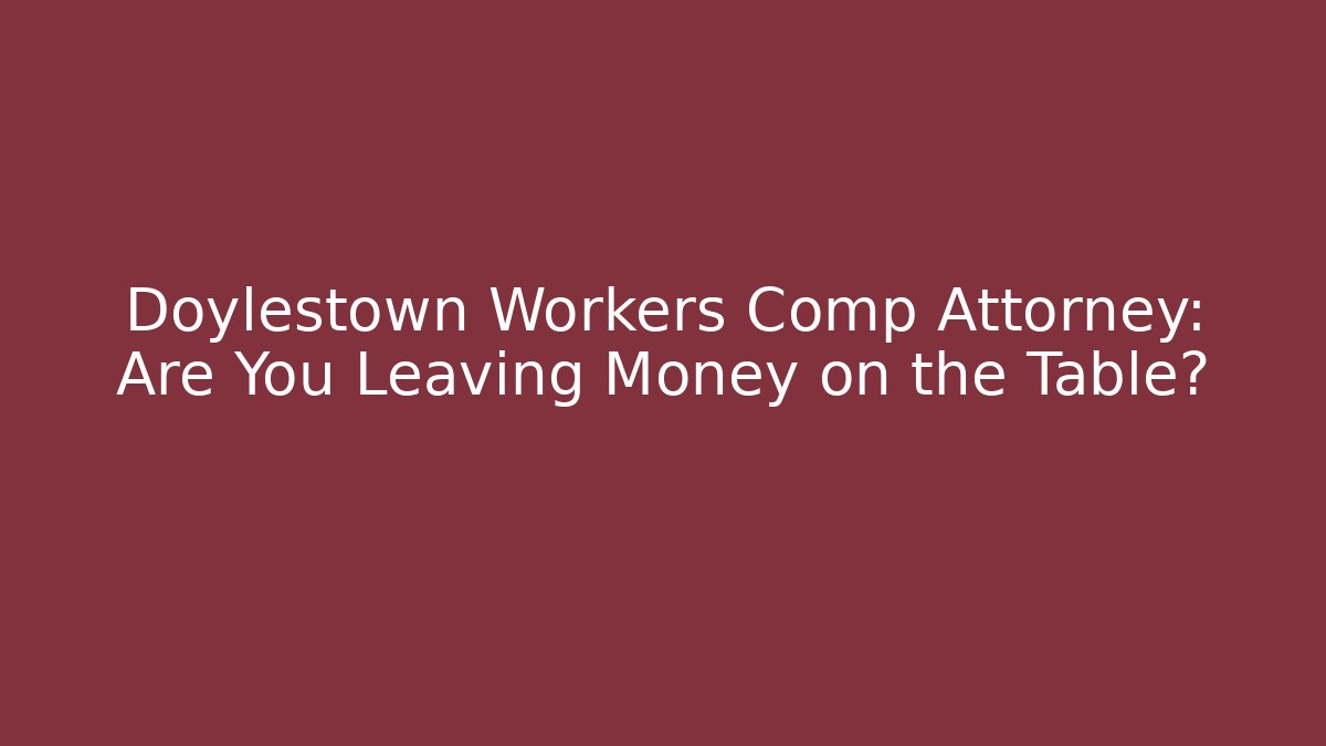 Doylestown Workers Comp Attorney: Are You Leaving Money on the Table?