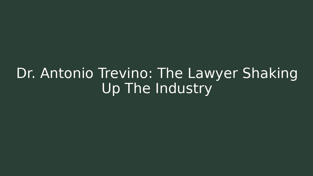 Dr. Antonio Trevino: The Lawyer Shaking Up The Industry